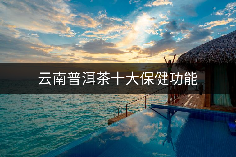 云南普洱茶十大保健功能 云南普洱茶十大保健功能