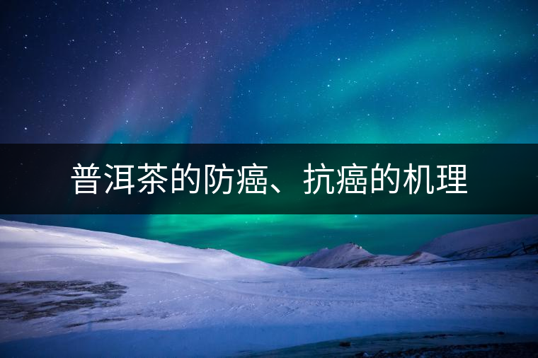 普洱茶的防癌、抗癌的機(jī)理 普洱茶的防癌、抗癌的機(jī)理