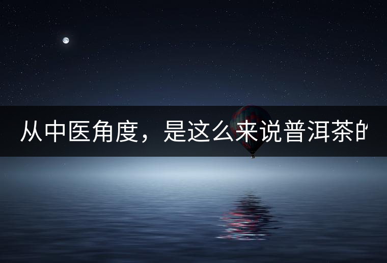 從中醫(yī)角度，是這么來說普洱茶的！
