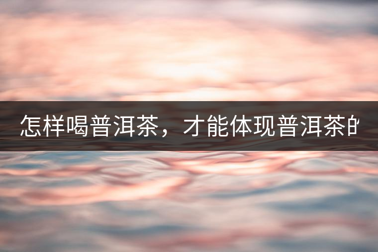 怎樣喝普洱茶，才能體現(xiàn)普洱茶的功效！