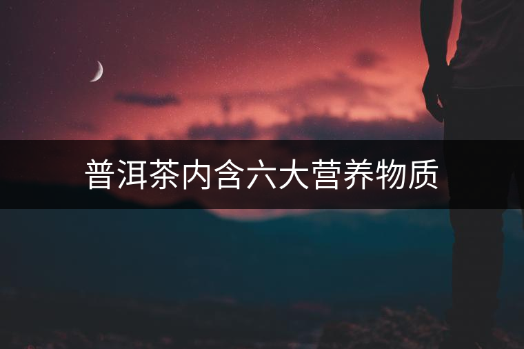 普洱茶內(nèi)含六大營(yíng)養(yǎng)物質(zhì) 普洱茶內(nèi)含六大營(yíng)養(yǎng)物質(zhì)