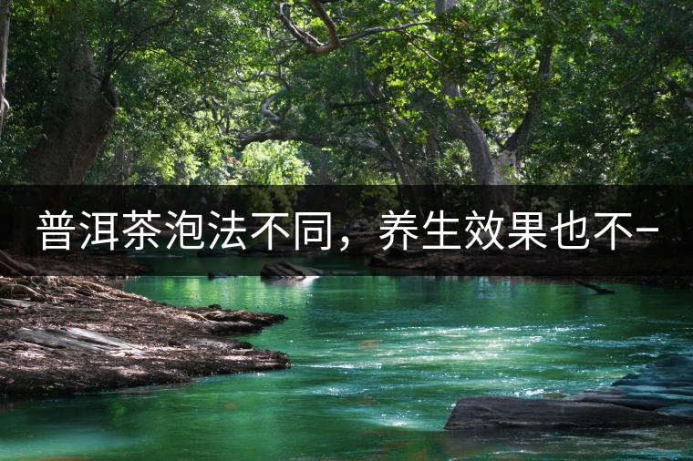 普洱茶泡法不同，養(yǎng)生效果也不一樣！