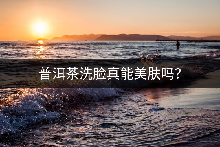 普洱茶洗臉真能美膚嗎？