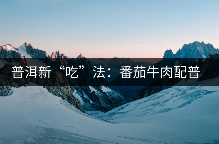 普洱新“吃”法：番茄牛肉配普洱生茶