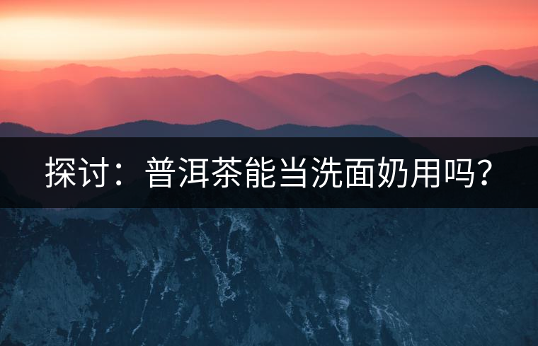 探討：普洱茶能當(dāng)洗面奶用嗎？