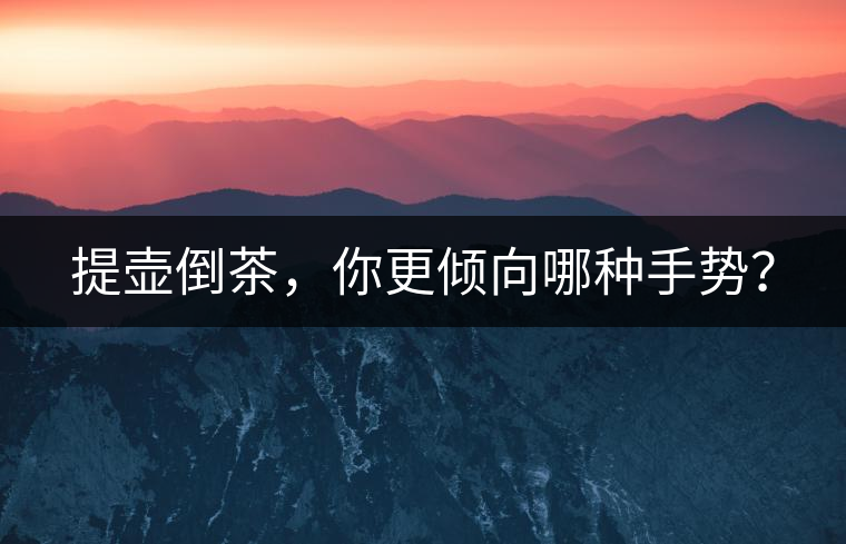 提壺倒茶，你更傾向哪種手勢(shì)？