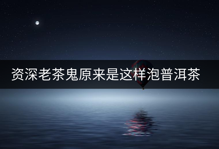 資深老茶鬼原來(lái)是這樣泡普洱茶的 資深老茶鬼原來(lái)是這樣泡普洱茶的