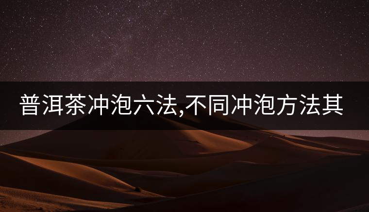 普洱茶沖泡六法,不同沖泡方法其特點(diǎn)是什么？