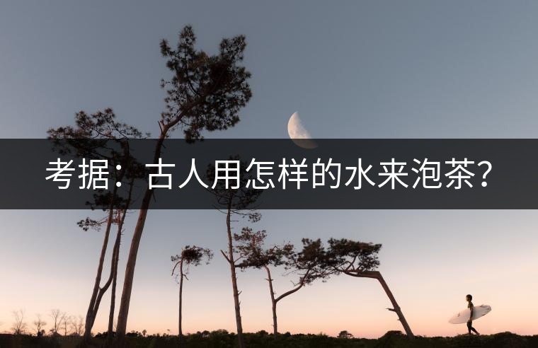 考據(jù)：古人用怎樣的水來(lái)泡茶？