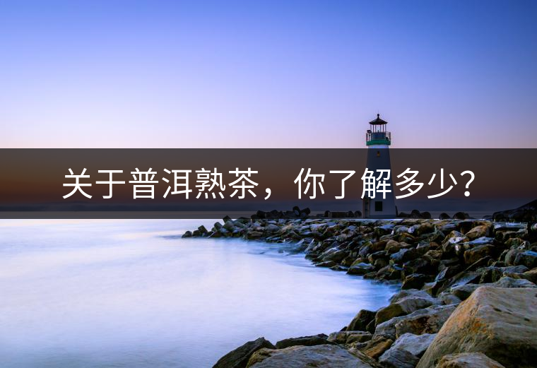 關(guān)于普洱熟茶，你了解多少？