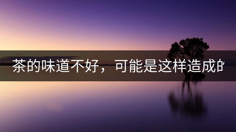 茶的味道不好，可能是這樣造成的！