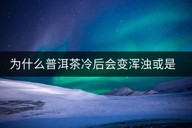 為什么普洱茶冷后會變渾濁或是發(fā)酸？