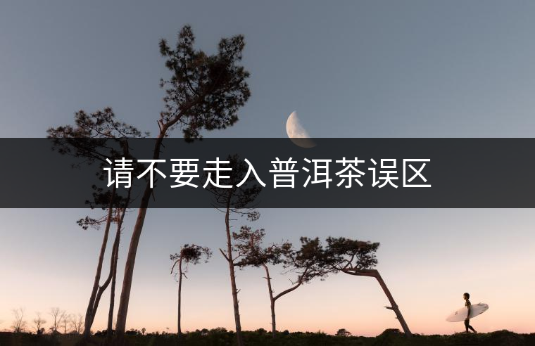 請(qǐng)不要走入普洱茶誤區(qū) 請(qǐng)不要走入普洱茶誤區(qū)