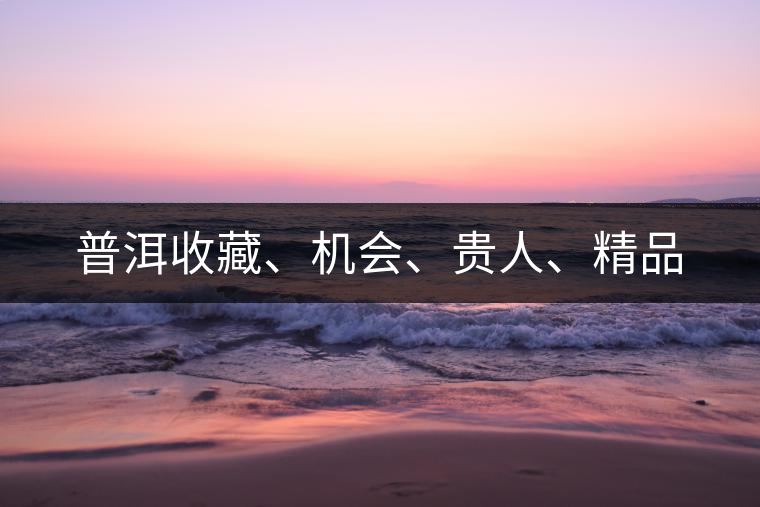 普洱收藏、機(jī)會(huì)、貴人、精品