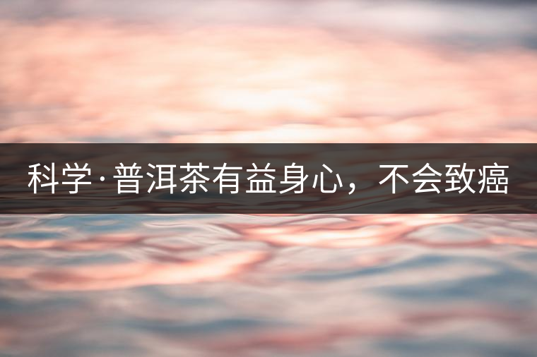 科學(xué)·普洱茶有益身心，不會致癌（1）
