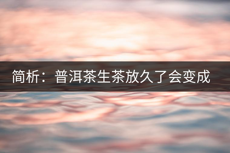 簡析：普洱茶生茶放久了會變成熟茶嗎？