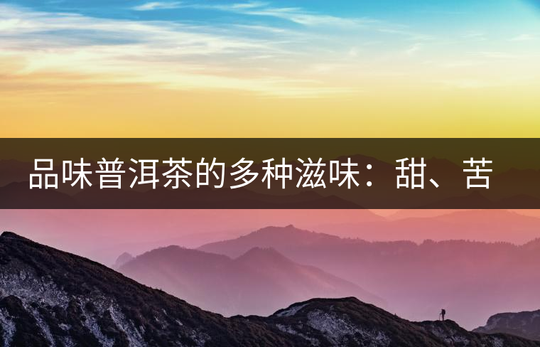 品味普洱茶的多種滋味：甜、苦、澀、酸、水、無味