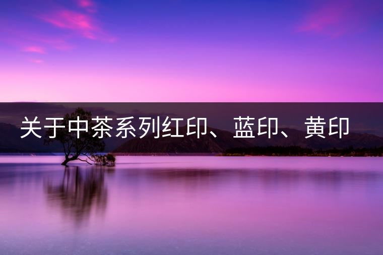 關(guān)于中茶系列紅印、藍印、黃印的解釋