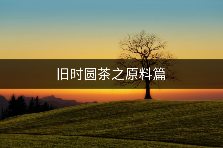 舊時(shí)圓茶之原料篇 舊時(shí)圓茶之原料篇