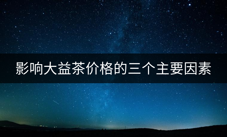 影響大益茶價(jià)格的三個(gè)主要因素