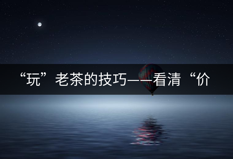 “玩”老茶的技巧——看清“價(jià)格鏈”上的那些老茶 “玩”老茶的技巧——看清“價(jià)格鏈”上的那些老茶
