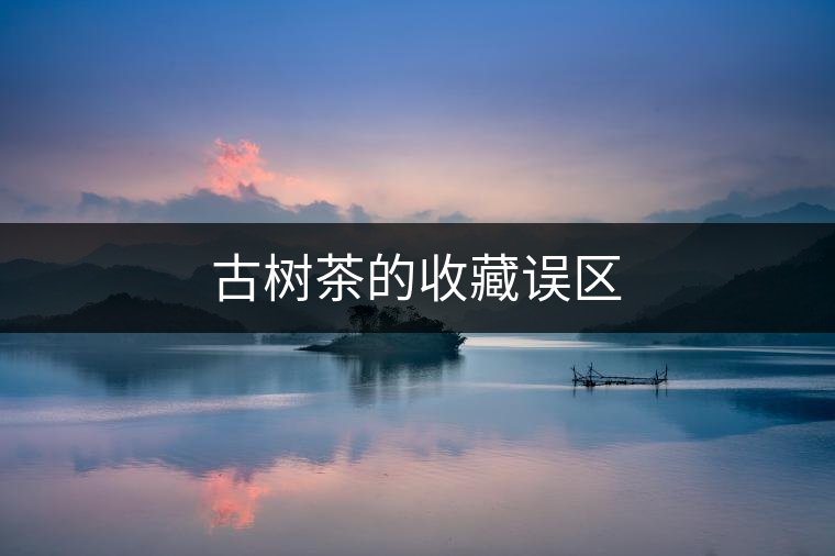 古樹茶的收藏誤區(qū) 古樹茶的收藏誤區(qū)
