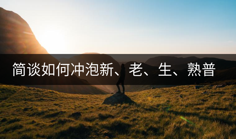 簡(jiǎn)談如何沖泡新、老、生、熟普洱茶？