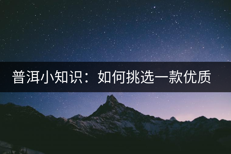 普洱小知識(shí)：如何挑選一款優(yōu)質(zhì)熟普？