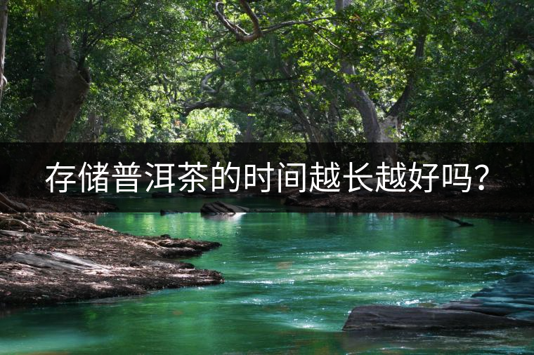 存儲(chǔ)普洱茶的時(shí)間越長(zhǎng)越好嗎？