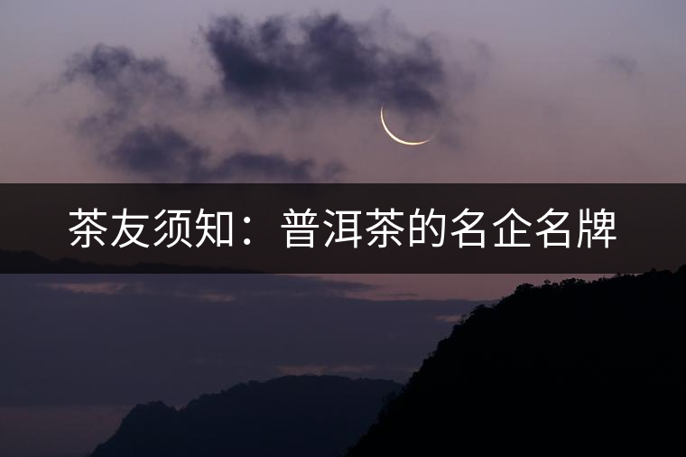 茶友須知:普洱茶的名企名牌 茶友須知:普洱茶的名企名牌