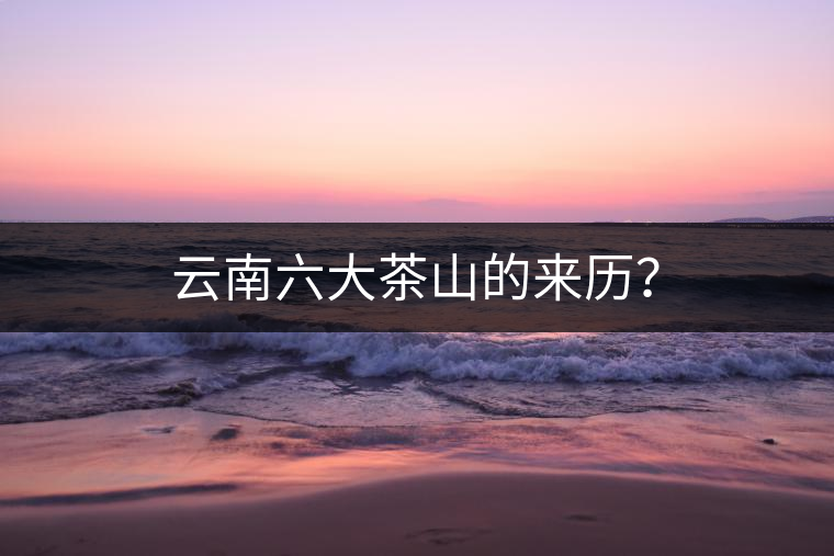 云南六大茶山的來歷？