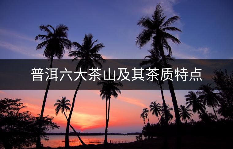 普洱六大茶山及其茶質(zhì)特點(diǎn)