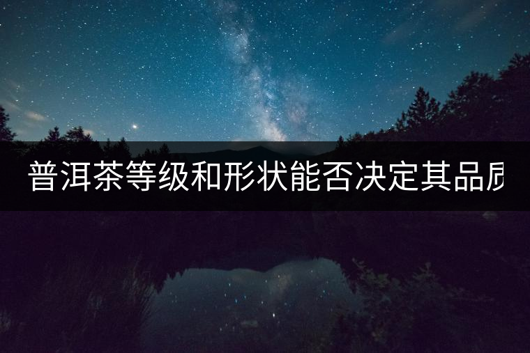 普洱茶等級(jí)和形狀能否決定其品質(zhì)? 普洱茶等級(jí)和形狀能否決定其品質(zhì)?