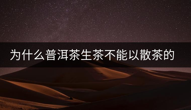 為什么普洱茶生茶不能以散茶的方式存放? 為什么普洱茶生茶不能以散茶的方式存放?