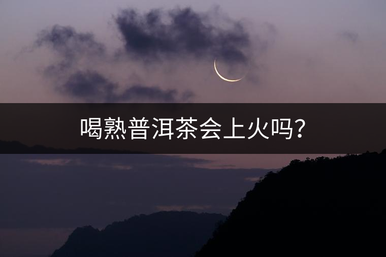 喝熟普洱茶會(huì)上火嗎？