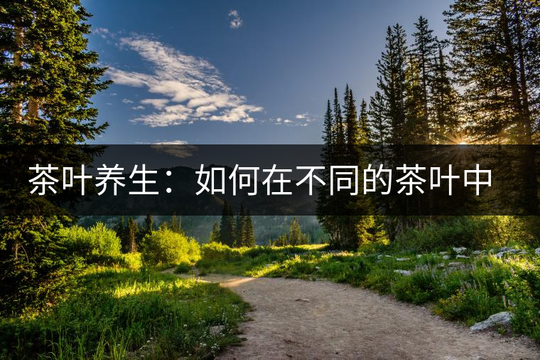 茶葉養(yǎng)生：如何在不同的茶葉中品出健康？