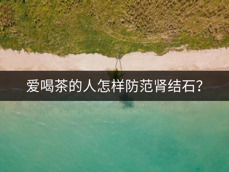 愛喝茶的人怎樣防范腎結石？