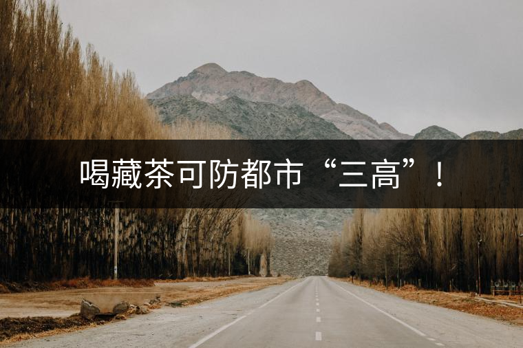 喝藏茶可防都市“三高”! 喝藏茶可防都市“三高”!