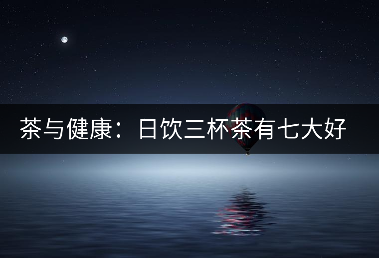 茶與健康:日飲三杯茶有七大好處 茶與健康:日飲三杯茶有七大好處