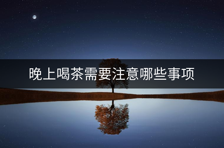 晚上喝茶需要注意哪些事項 晚上喝茶需要注意哪些事項