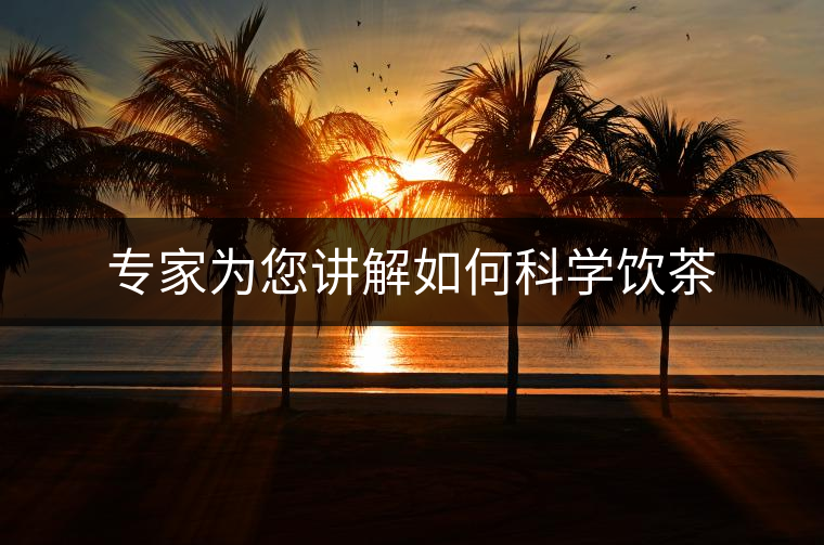 專家為您講解如何科學飲茶 專家為您講解如何科學飲茶