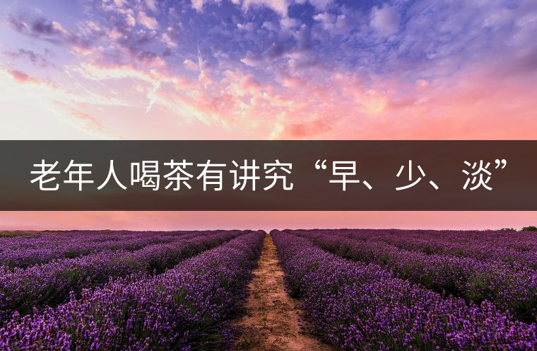 老年人喝茶有講究“早、少、淡”