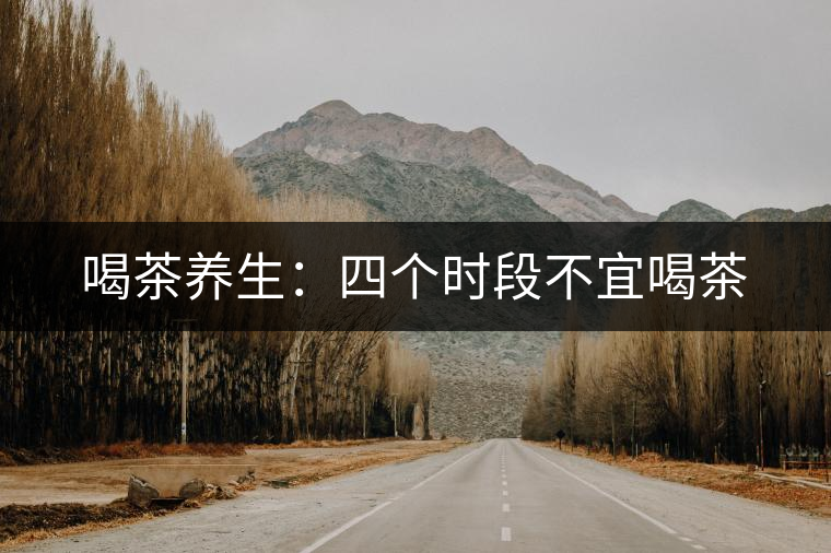 喝茶養(yǎng)生:四個時段不宜喝茶 喝茶養(yǎng)生:四個時段不宜喝茶