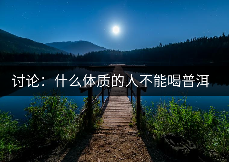 討論：什么體質(zhì)的人不能喝普洱茶呢？為什么？