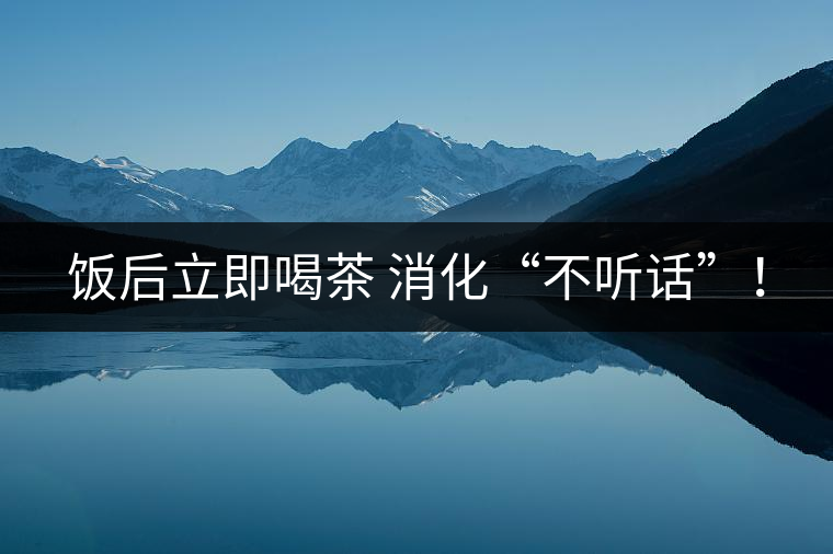 飯后立即喝茶 消化“不聽話”！