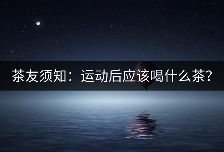 茶友須知：運(yùn)動(dòng)后應(yīng)該喝什么茶？