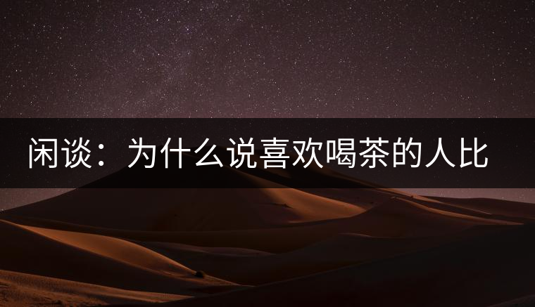 閑談:為什么說喜歡喝茶的人比喜歡喝酒的人有錢? 閑談:為什么說喜歡喝茶的人比喜歡喝酒的人有錢?
