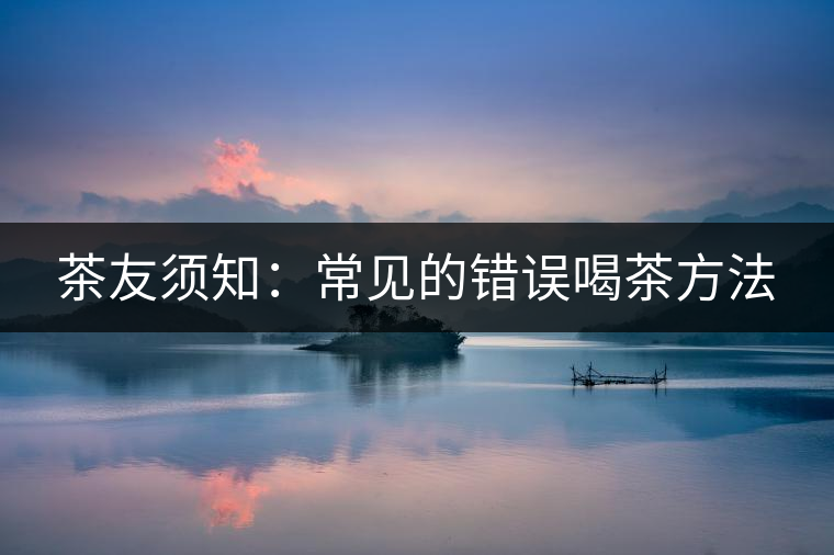 茶友須知：常見的錯(cuò)誤喝茶方法