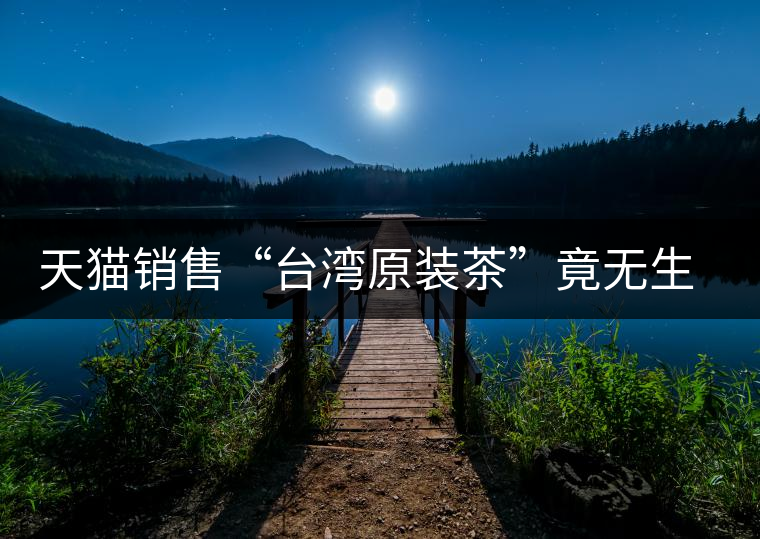 天貓銷售“臺(tái)灣原裝茶”竟無生產(chǎn)日期 天貓銷售“臺(tái)灣原裝茶”竟無生產(chǎn)日期
