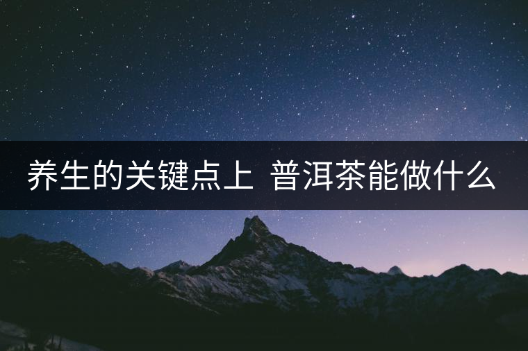 養(yǎng)生的關(guān)鍵點(diǎn)上  普洱茶能做什么？